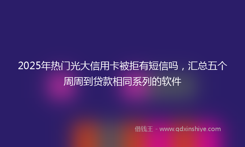 2025年热门光大信用卡被拒有短信吗，汇总五个周周到贷款相同系列的软件