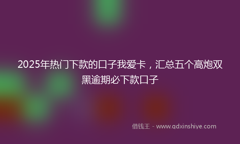 2025年热门下款的口子我爱卡，汇总五个高炮双黑逾期必下款口子
