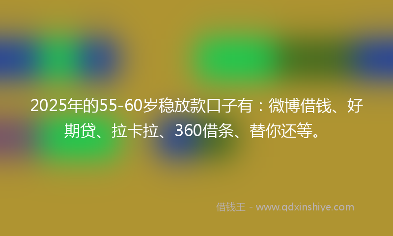 2025年的55-60岁稳放款口子有：微博借钱、好期贷、拉卡拉、360借条、替你还等。