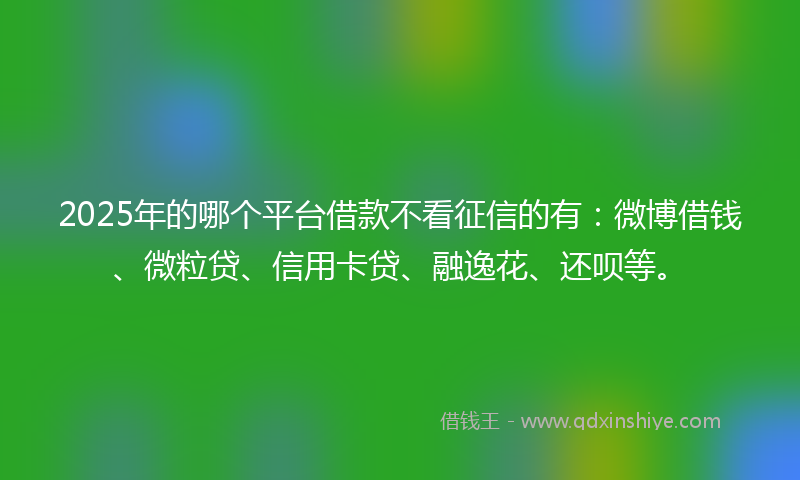 2025年的哪个平台借款不看征信的有：微博借钱、微粒贷、信用卡贷、融逸花、还呗等。