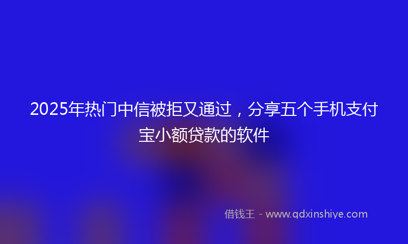 2025年热门中信被拒又通过，分享五个手机支付宝小额贷款的软件