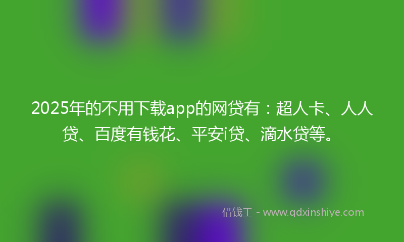 2025年的不用下载app的网贷有：超人卡、人人贷、百度有钱花、平安i贷、滴水贷等。