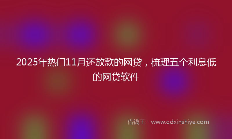 2025年热门11月还放款的网贷，梳理五个利息低的网贷软件