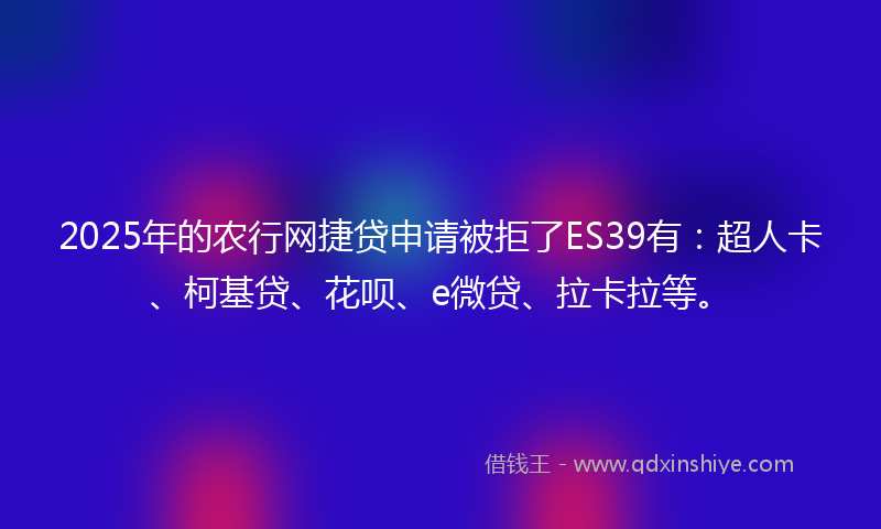 2025年的农行网捷贷申请被拒了ES39有：超人卡、柯基贷、花呗、e微贷、拉卡拉等。