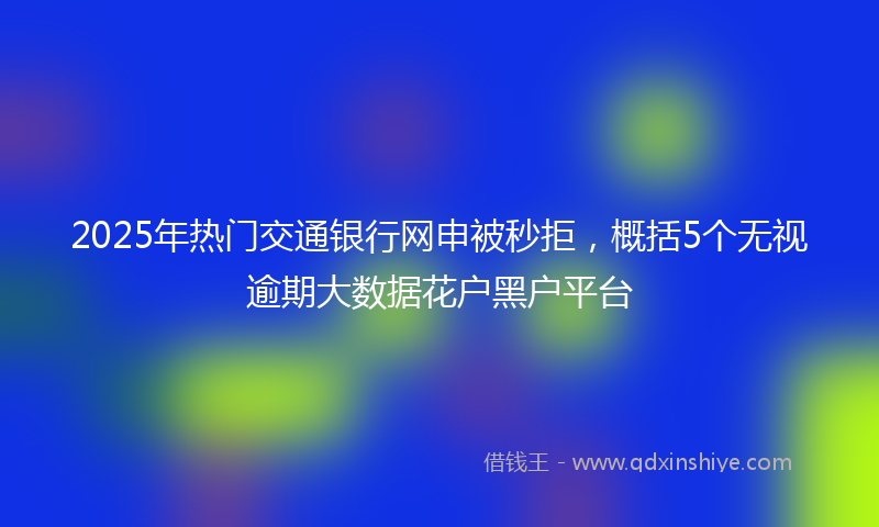 2025年热门交通银行网申被秒拒，概括5个无视逾期大数据花户黑户平台
