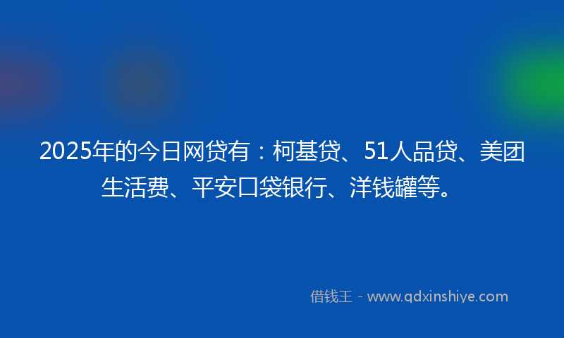 2025年的今日网贷有：柯基贷、51人品贷、美团生活费、平安口袋银行、洋钱罐等。