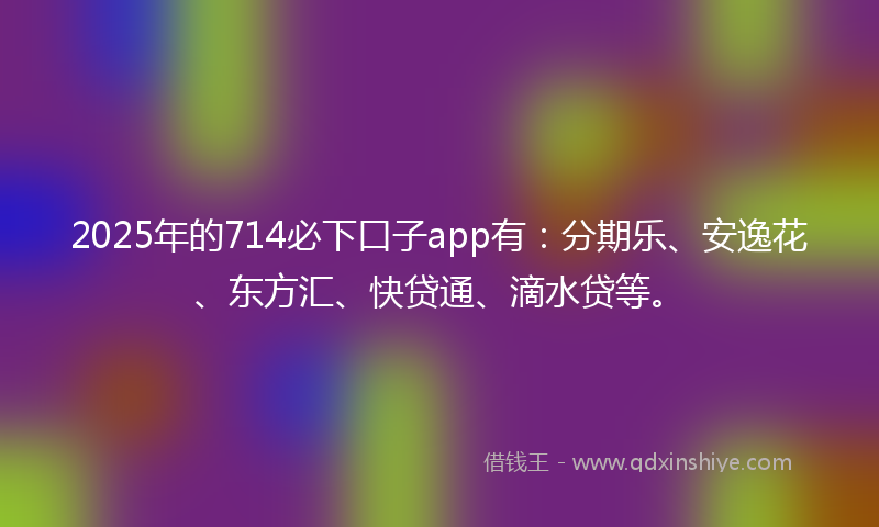 2025年的714必下口子app有：分期乐、安逸花、东方汇、快贷通、滴水贷等。