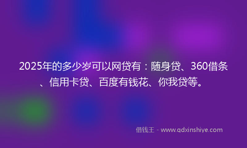 2025年的多少岁可以网贷有：随身贷、360借条、信用卡贷、百度有钱花、你我贷等。