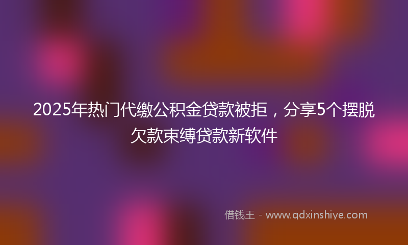 2025年热门代缴公积金贷款被拒，分享5个摆脱欠款束缚贷款新软件