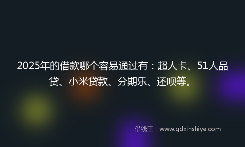 2025年的借款哪个容易通过有：超人卡、51人品贷、小米贷款、分期乐、还呗等。
