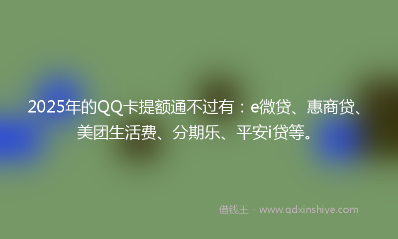 2025年的QQ卡提额通不过有：e微贷、惠商贷、美团生活费、分期乐、平安i贷等。