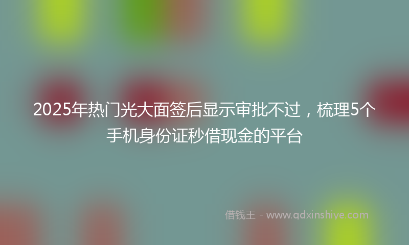 2025年热门光大面签后显示审批不过，梳理5个手机身份证秒借现金的平台