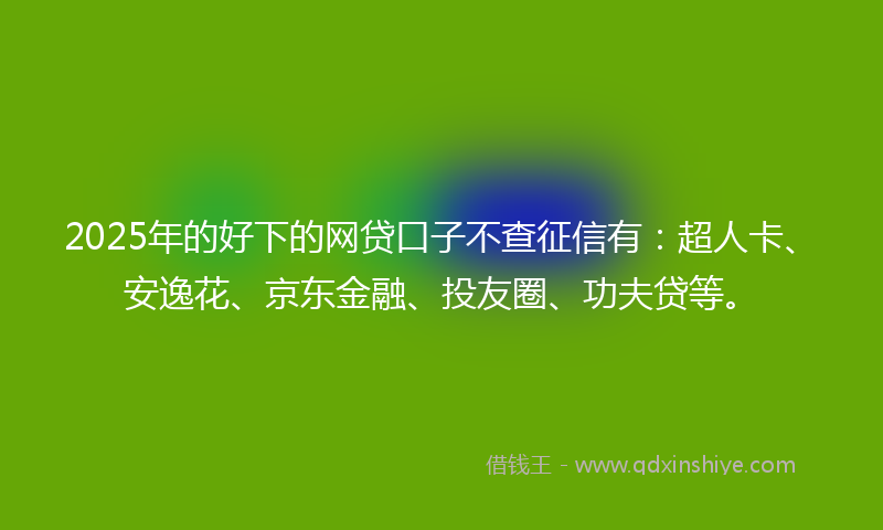 2025年的好下的网贷口子不查征信有：超人卡、安逸花、京东金融、投友圈、功夫贷等。
