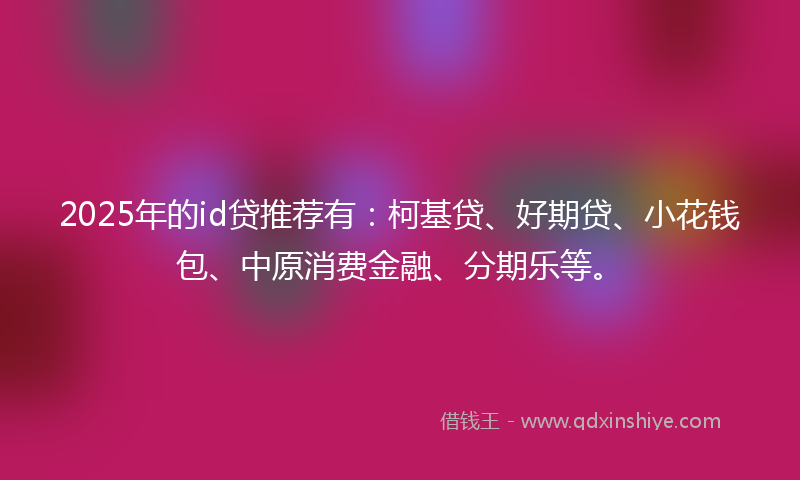 2025年的id贷推荐有：柯基贷、好期贷、小花钱包、中原消费金融、分期乐等。