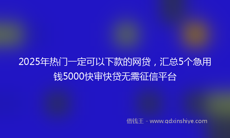 2025年热门一定可以下款的网贷，汇总5个急用钱5000快审快贷无需征信平台