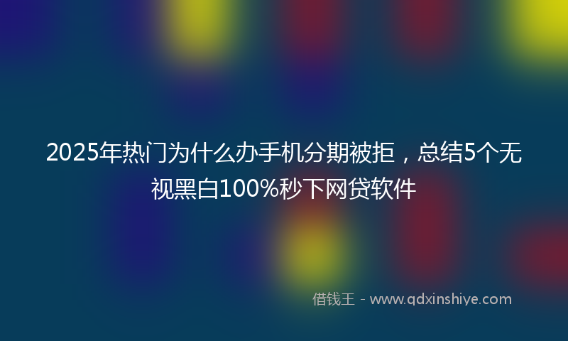 2025年热门为什么办手机分期被拒，总结5个无视黑白100%秒下网贷软件