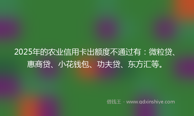 2025年的农业信用卡出额度不通过有：微粒贷、惠商贷、小花钱包、功夫贷、东方汇等。