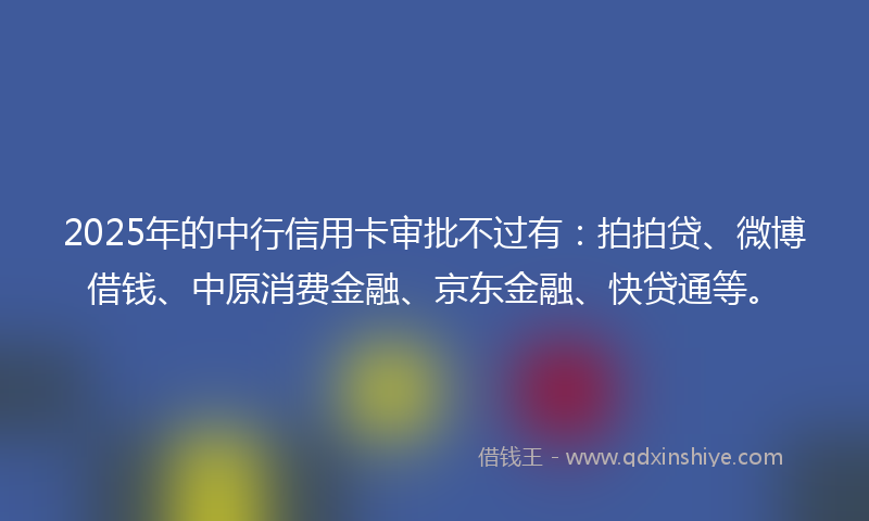 2025年的中行信用卡审批不过有：拍拍贷、微博借钱、中原消费金融、京东金融、快贷通等。