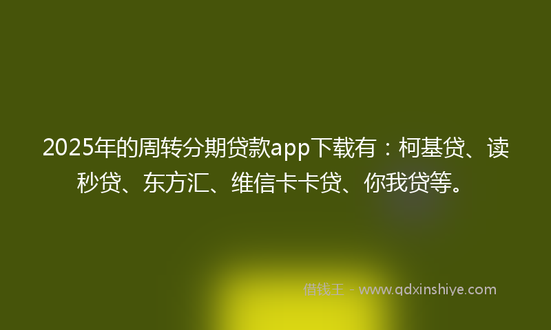 2025年的周转分期贷款app下载有：柯基贷、读秒贷、东方汇、维信卡卡贷、你我贷等。