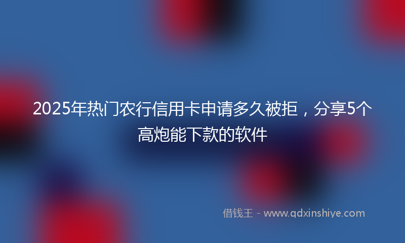 2025年热门农行信用卡申请多久被拒，分享5个高炮能下款的软件
