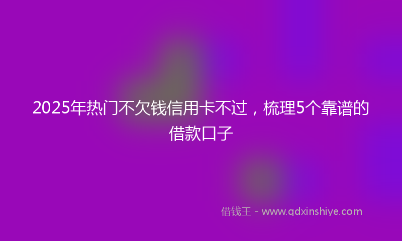 2025年热门不欠钱信用卡不过，梳理5个靠谱的借款口子