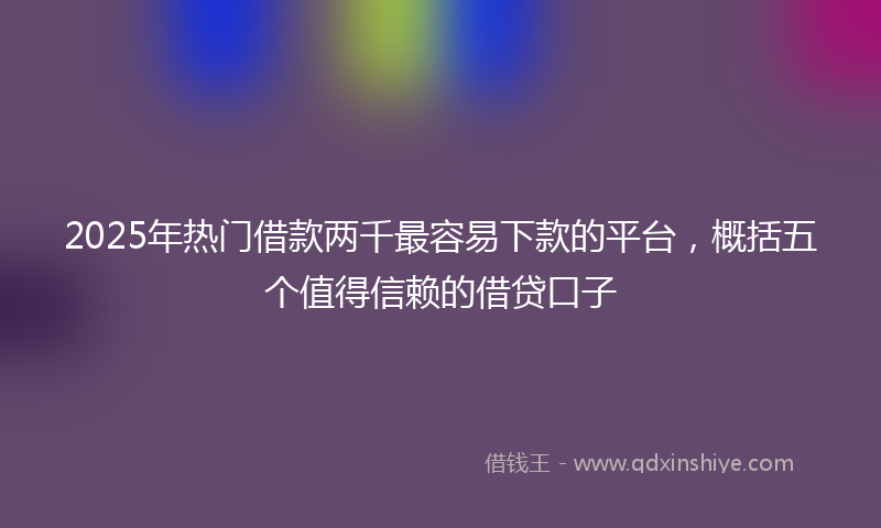 2025年热门借款两千最容易下款的平台，概括五个值得信赖的借贷口子