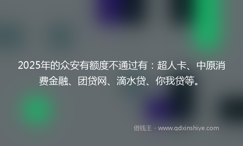 2025年的众安有额度不通过有：超人卡、中原消费金融、团贷网、滴水贷、你我贷等。