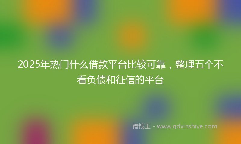 2025年热门什么借款平台比较可靠，整理五个不看负债和征信的平台