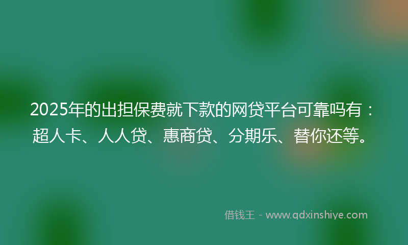 2025年的出担保费就下款的网贷平台可靠吗有：超人卡、人人贷、惠商贷、分期乐、替你还等。