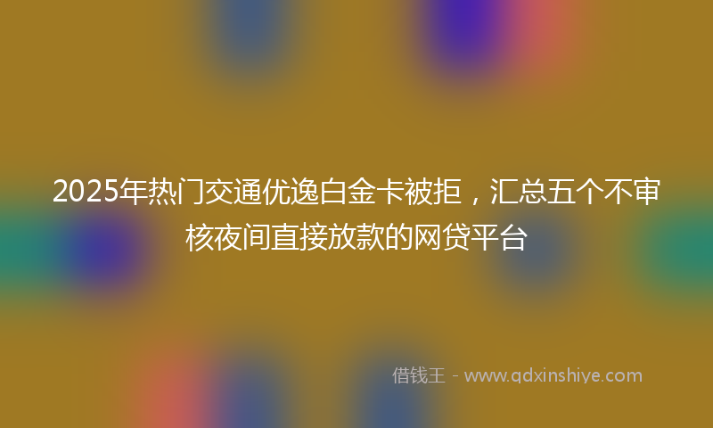 2025年热门交通优逸白金卡被拒，汇总五个不审核夜间直接放款的网贷平台