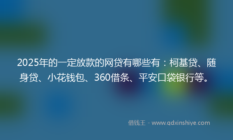 2025年的一定放款的网贷有哪些有：柯基贷、随身贷、小花钱包、360借条、平安口袋银行等。