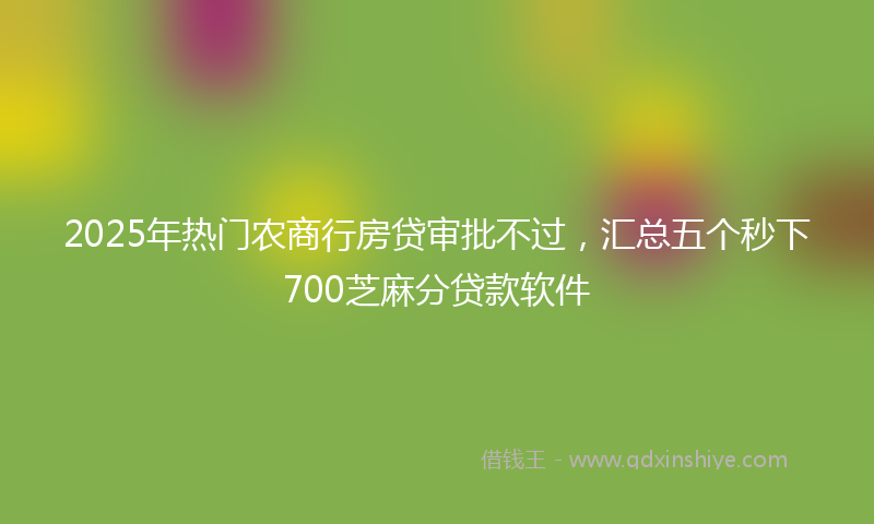 2025年热门农商行房贷审批不过，汇总五个秒下700芝麻分贷款软件