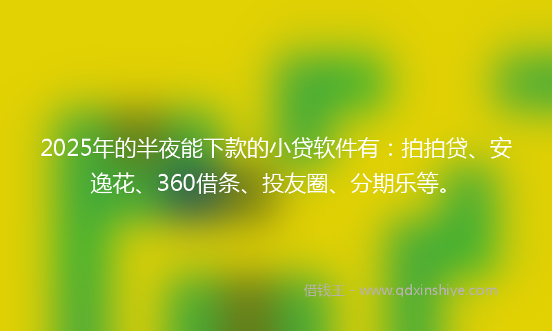 2025年的半夜能下款的小贷软件有：拍拍贷、安逸花、360借条、投友圈、分期乐等。
