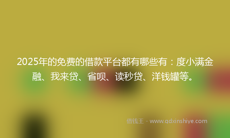 2025年的免费的借款平台都有哪些有：度小满金融、我来贷、省呗、读秒贷、洋钱罐等。