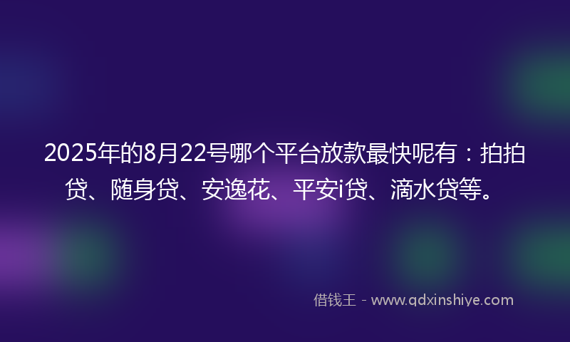 2025年的8月22号哪个平台放款最快呢有：拍拍贷、随身贷、安逸花、平安i贷、滴水贷等。