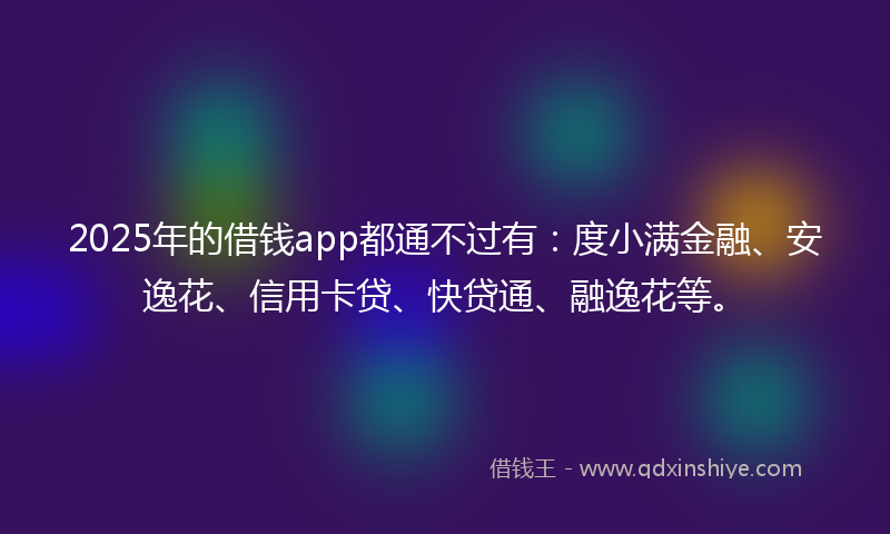 2025年的借钱app都通不过有：度小满金融、安逸花、信用卡贷、快贷通、融逸花等。