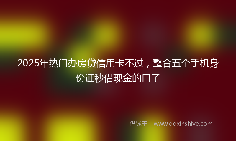 2025年热门办房贷信用卡不过，整合五个手机身份证秒借现金的口子
