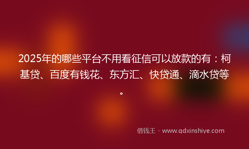 2025年的哪些平台不用看征信可以放款的有：柯基贷、百度有钱花、东方汇、快贷通、滴水贷等。