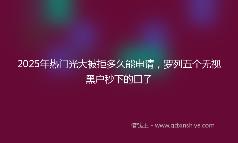 2025年热门光大被拒多久能申请，罗列五个无视黑户秒下的口子