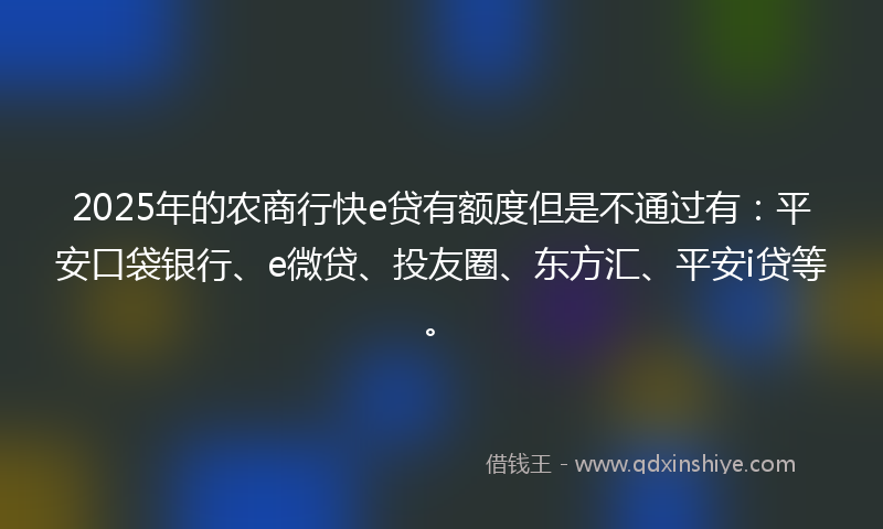 2025年的农商行快e贷有额度但是不通过有：平安口袋银行、e微贷、投友圈、东方汇、平安i贷等。