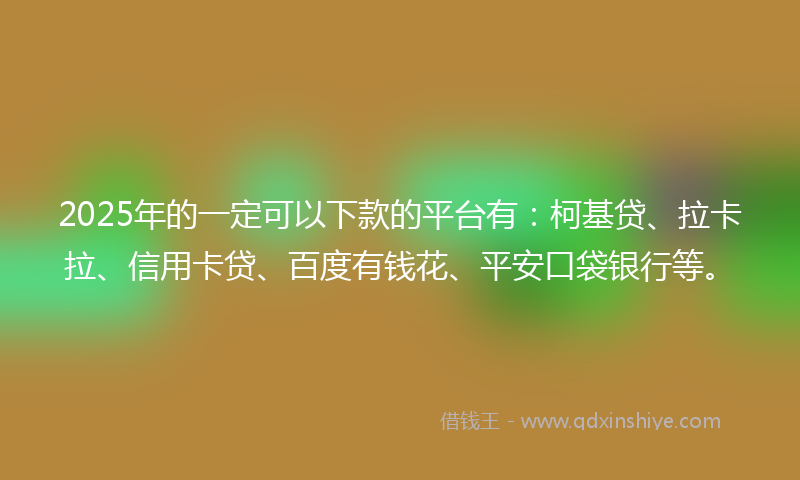 2025年的一定可以下款的平台有：柯基贷、拉卡拉、信用卡贷、百度有钱花、平安口袋银行等。