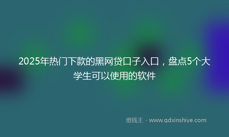2025年热门下款的黑网贷口子入口，盘点5个大学生可以使用的软件