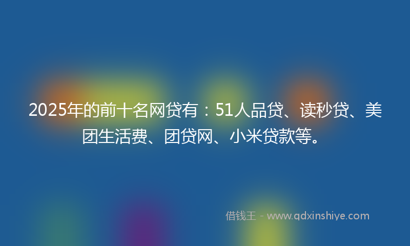 2025年的前十名网贷有：51人品贷、读秒贷、美团生活费、团贷网、小米贷款等。