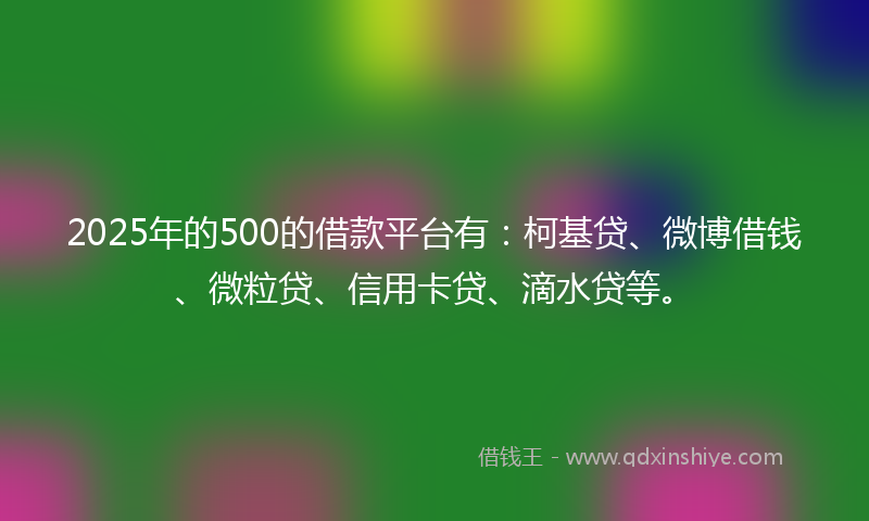 2025年的500的借款平台有：柯基贷、微博借钱、微粒贷、信用卡贷、滴水贷等。