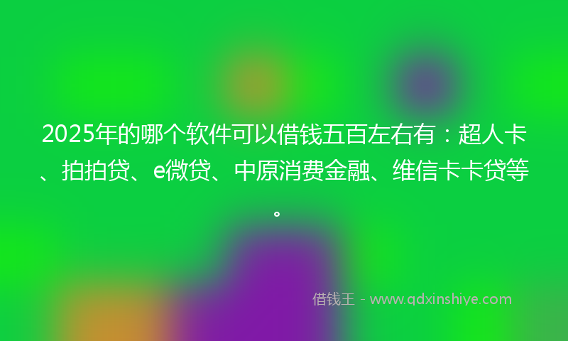 2025年的哪个软件可以借钱五百左右有：超人卡、拍拍贷、e微贷、中原消费金融、维信卡卡贷等。
