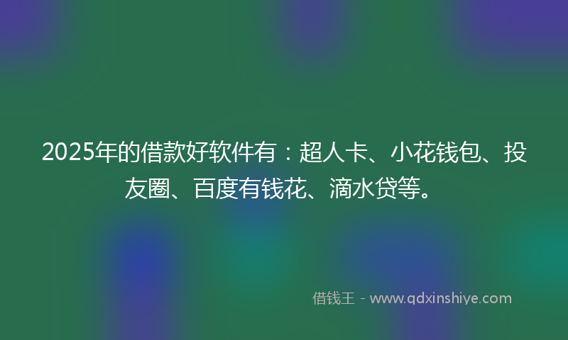 2025年的借款好软件有：超人卡、小花钱包、投友圈、百度有钱花、滴水贷等。