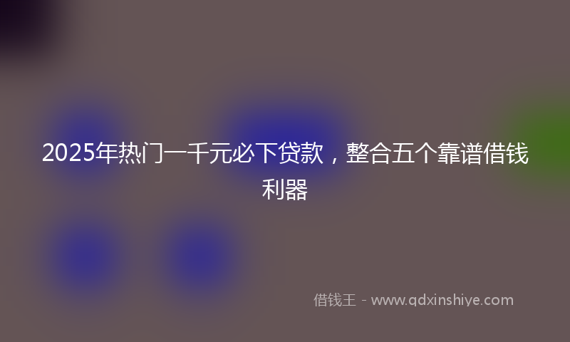 2025年热门一千元必下贷款，整合五个靠谱借钱利器