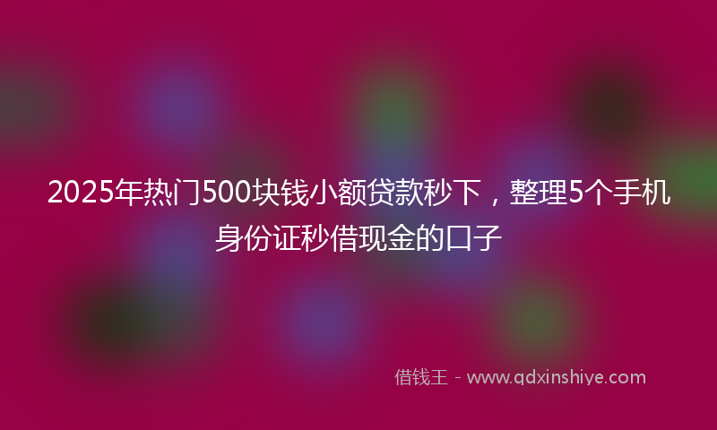 2025年热门500块钱小额贷款秒下，整理5个手机身份证秒借现金的口子