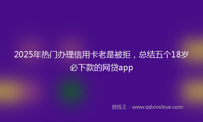 2025年热门办理信用卡老是被拒，总结五个18岁必下款的网贷app