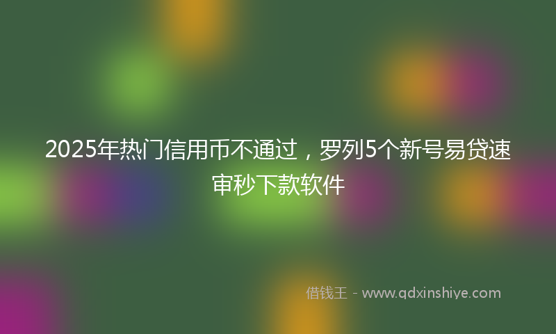 2025年热门信用币不通过，罗列5个新号易贷速审秒下款软件